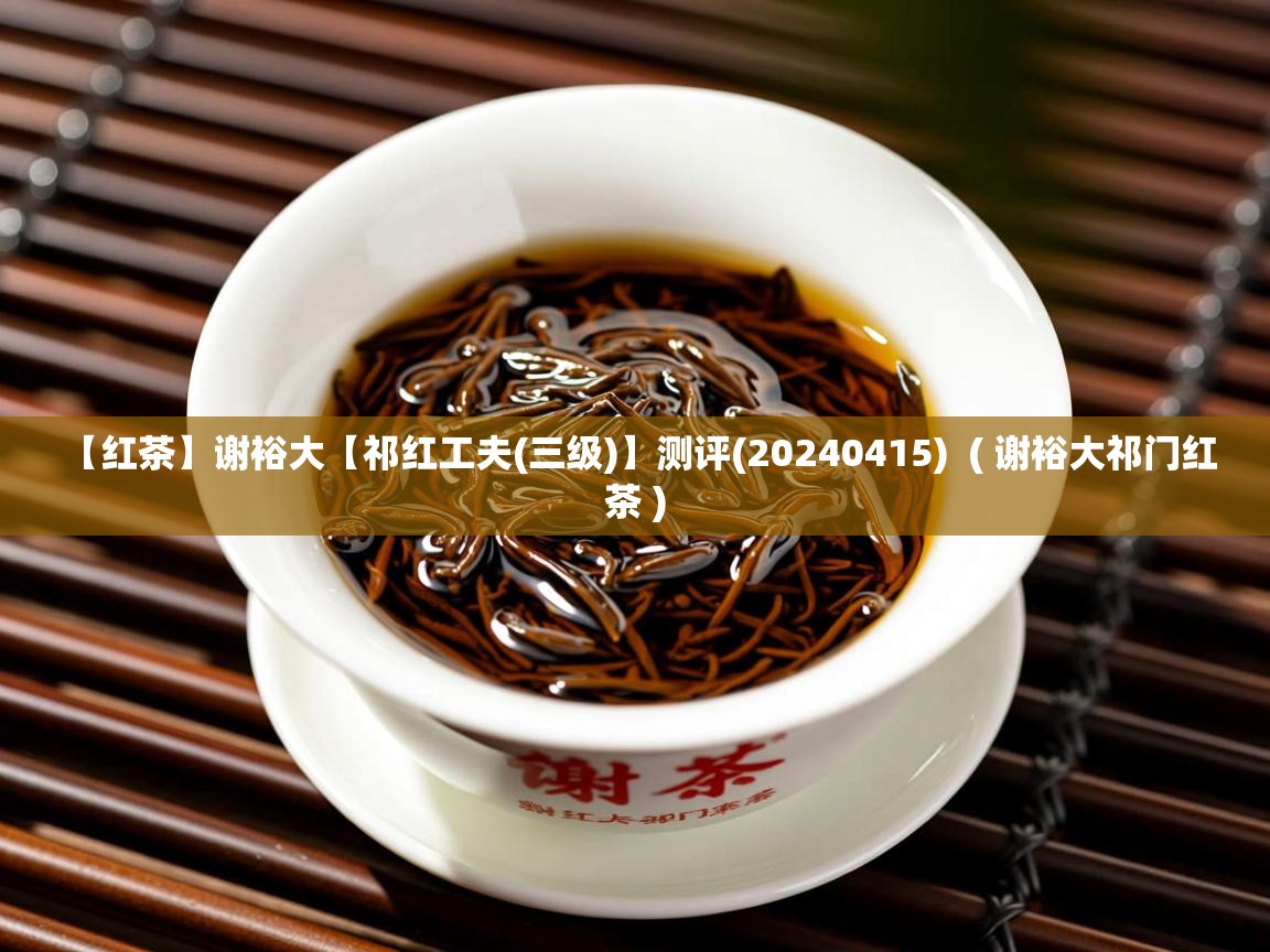 【红茶】谢裕大【祁红工夫(三级)】测评(20240415)  ( 谢裕大祁门红茶 )  【红茶】谢裕大【祁红工夫(三级)】测评(20240415)  ( 谢裕大祁门红茶 )