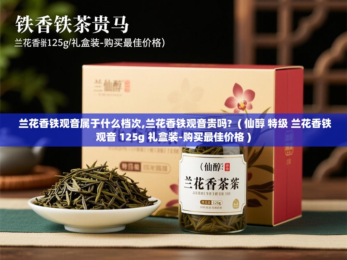 兰花香铁观音属于什么档次,兰花香铁观音贵吗?  ( 仙醇 特级 兰花香铁观音 125g 礼盒装-购买最佳价格 )  兰花香铁观音属于什么档次,兰花香铁观音贵吗?  ( 仙醇 特级 兰花香铁观音 125g 礼盒装-购买最佳价格 )
