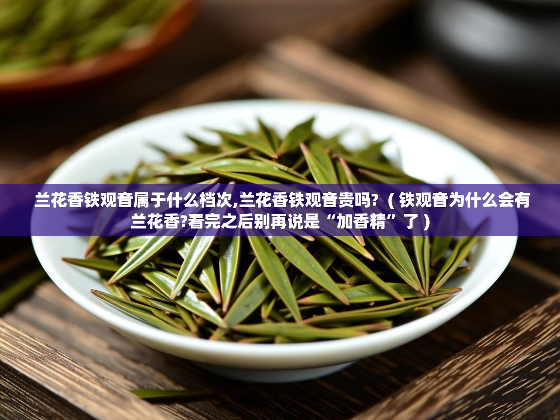 兰花香铁观音属于什么档次,兰花香铁观音贵吗?  ( 铁观音为什么会有兰花香?看完之后别再说是“加香精”了 )  兰花香铁观音属于什么档次,兰花香铁观音贵吗?  ( 铁观音为什么会有兰花香?看完之后别再说是“加香精”了 )