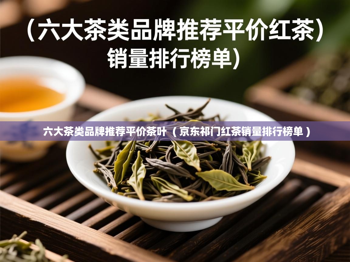 六大茶类品牌推荐平价茶叶  ( 京东祁门红茶销量排行榜单 )  六大茶类品牌推荐平价茶叶  ( 京东祁门红茶销量排行榜单 )