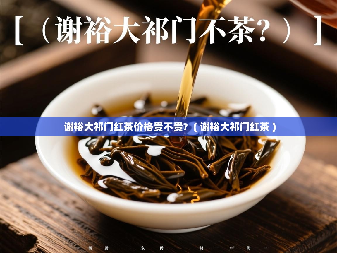 谢裕大祁门红茶价格贵不贵?  ( 谢裕大祁门红茶 )  谢裕大祁门红茶价格贵不贵?  ( 谢裕大祁门红茶 )