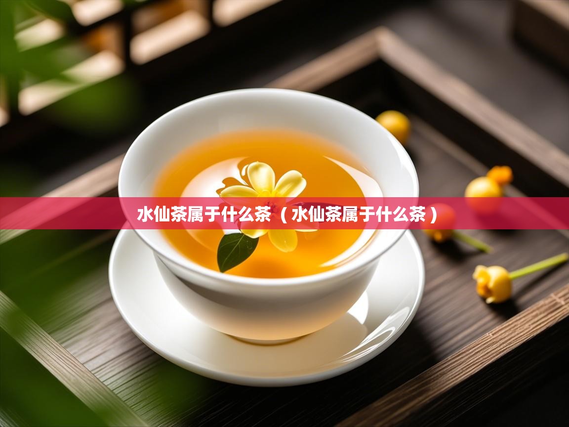  水仙茶属于什么茶  ( 水仙茶属于什么茶 )