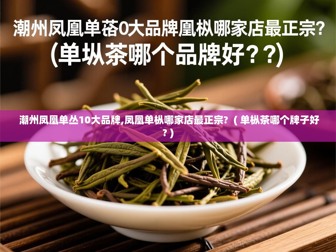 潮州凤凰单丛10大品牌,凤凰单枞哪家店最正宗?  ( 单枞茶哪个牌子好? )  潮州凤凰单丛10大品牌,凤凰单枞哪家店最正宗?  ( 单枞茶哪个牌子好? )