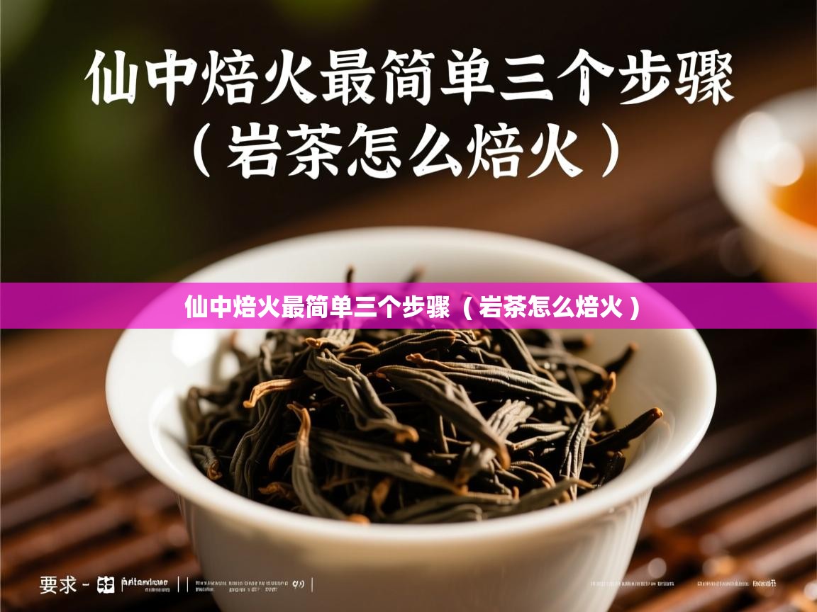 仙中焙火最简单三个步骤  ( 岩茶怎么焙火 )  仙中焙火最简单三个步骤  ( 岩茶怎么焙火 )
