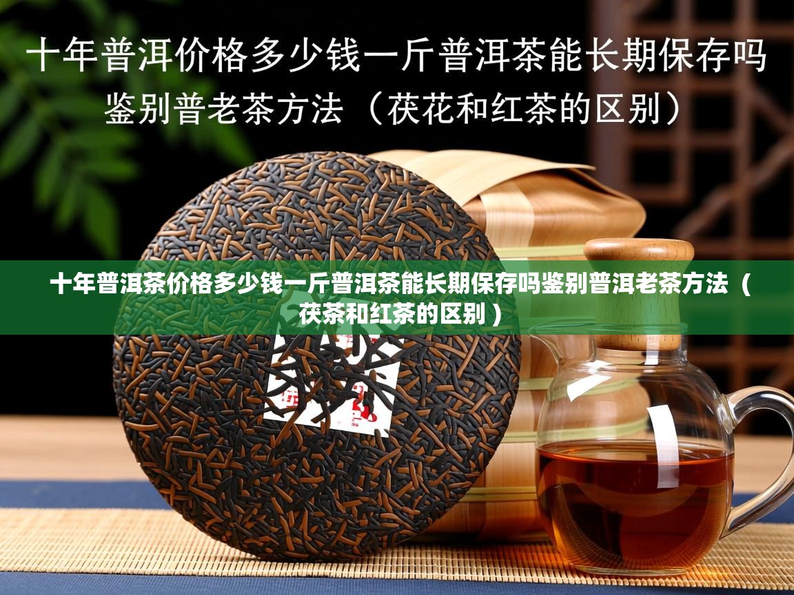 十年普洱茶价格多少钱一斤普洱茶能长期保存吗鉴别普洱老茶方法  ( 茯茶和红茶的区别 )  十年普洱茶价格多少钱一斤普洱茶能长期保存吗鉴别普洱老茶方法  ( 茯茶和红茶的区别 )