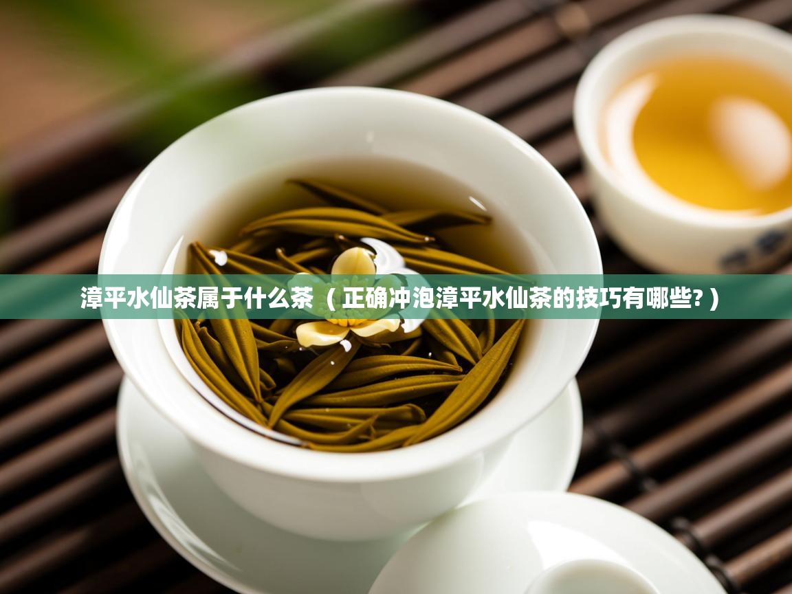 漳平水仙茶属于什么茶  ( 正确冲泡漳平水仙茶的技巧有哪些? )  漳平水仙茶属于什么茶  ( 正确冲泡漳平水仙茶的技巧有哪些? )
