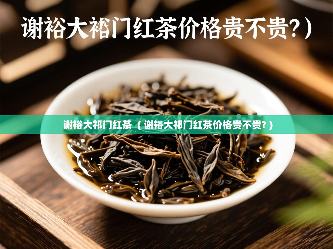 谢裕大祁门红茶  ( 谢裕大祁门红茶价格贵不贵? )  谢裕大祁门红茶  ( 谢裕大祁门红茶价格贵不贵? )