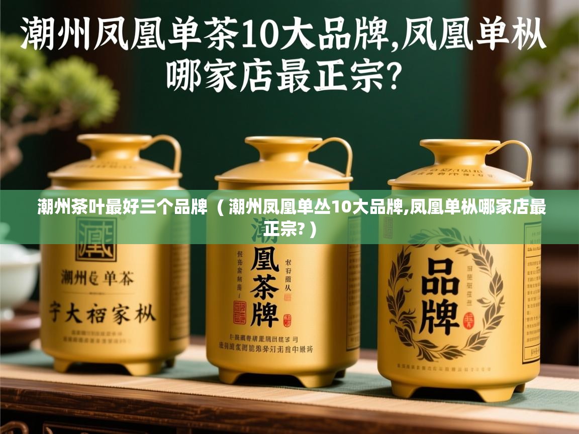 潮州茶叶最好三个品牌  ( 潮州凤凰单丛10大品牌,凤凰单枞哪家店最正宗? )  潮州茶叶最好三个品牌  ( 潮州凤凰单丛10大品牌,凤凰单枞哪家店最正宗? )