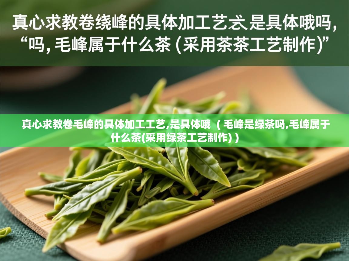真心求教卷毛峰的具体加工工艺,是具体哦  ( 毛峰是绿茶吗,毛峰属于什么茶(采用绿茶工艺制作) )  真心求教卷毛峰的具体加工工艺,是具体哦  ( 毛峰是绿茶吗,毛峰属于什么茶(采用绿茶工艺制作) )