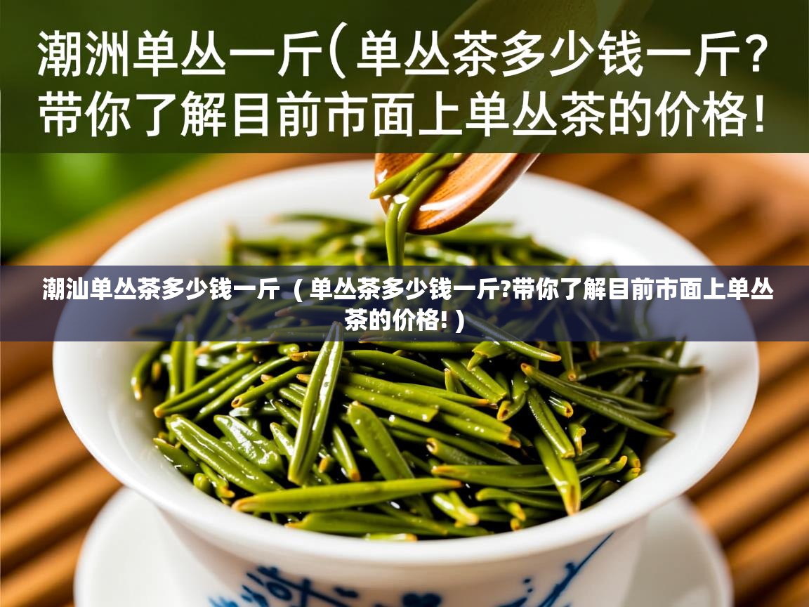 潮汕单丛茶多少钱一斤  ( 单丛茶多少钱一斤?带你了解目前市面上单丛茶的价格! )  潮汕单丛茶多少钱一斤  ( 单丛茶多少钱一斤?带你了解目前市面上单丛茶的价格! )