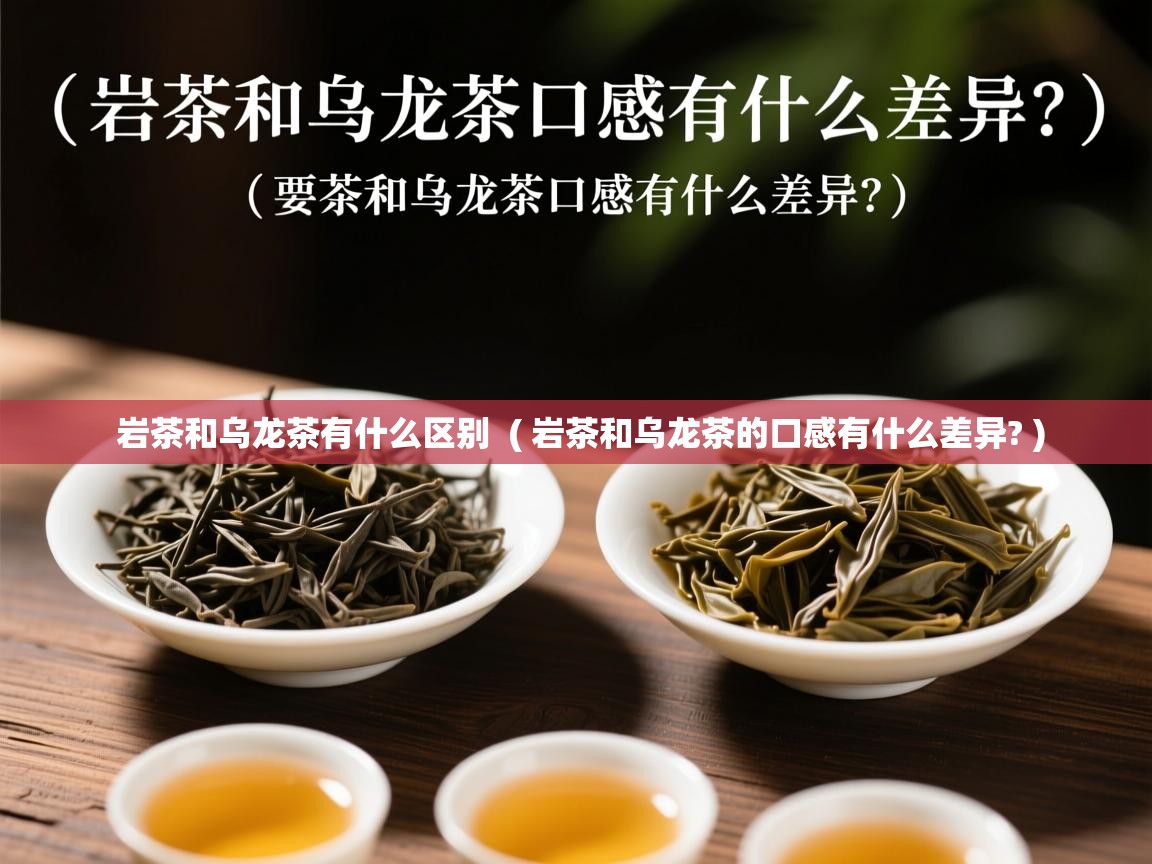 岩茶和乌龙茶有什么区别  ( 岩茶和乌龙茶的口感有什么差异? )  岩茶和乌龙茶有什么区别  ( 岩茶和乌龙茶的口感有什么差异? )