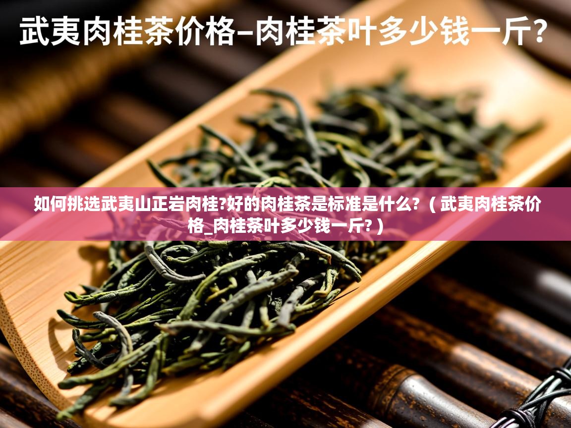 详细阅读: 如何挑选武夷山正岩肉桂?好的肉桂茶是标准是什么?  ( 武夷肉桂茶价格_肉桂茶叶多少钱一斤? )  如何挑选武夷山正岩肉桂?好的肉桂茶是标准是什么?  ( 武夷肉桂茶价格_肉桂茶叶多少钱一斤? )