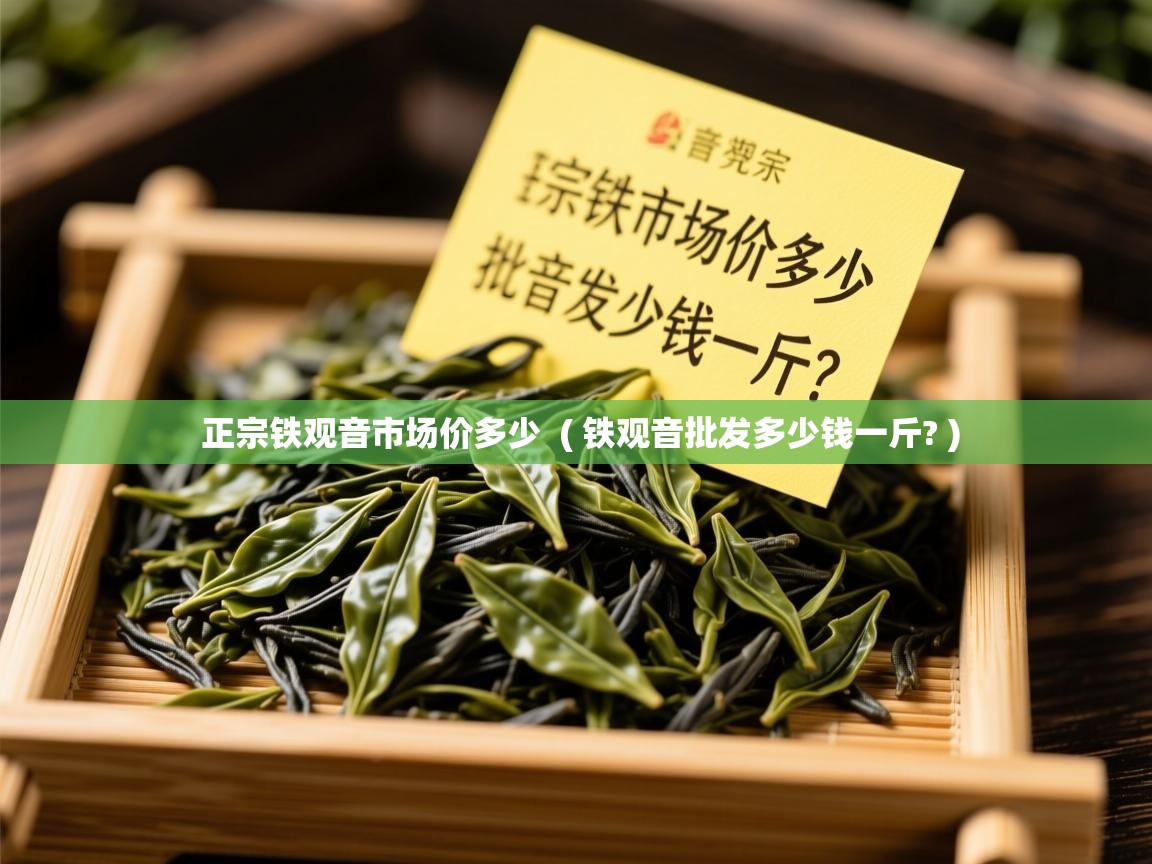 正宗铁观音市场价多少  ( 铁观音批发多少钱一斤? )  正宗铁观音市场价多少  ( 铁观音批发多少钱一斤? )