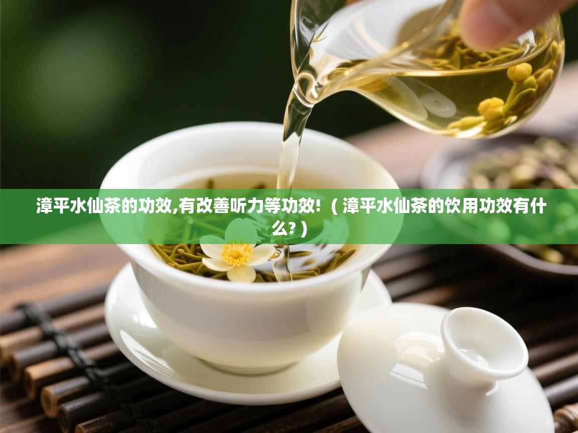 漳平水仙茶的功效,有改善听力等功效!  ( 漳平水仙茶的饮用功效有什么? )  漳平水仙茶的功效,有改善听力等功效!  ( 漳平水仙茶的饮用功效有什么? )
