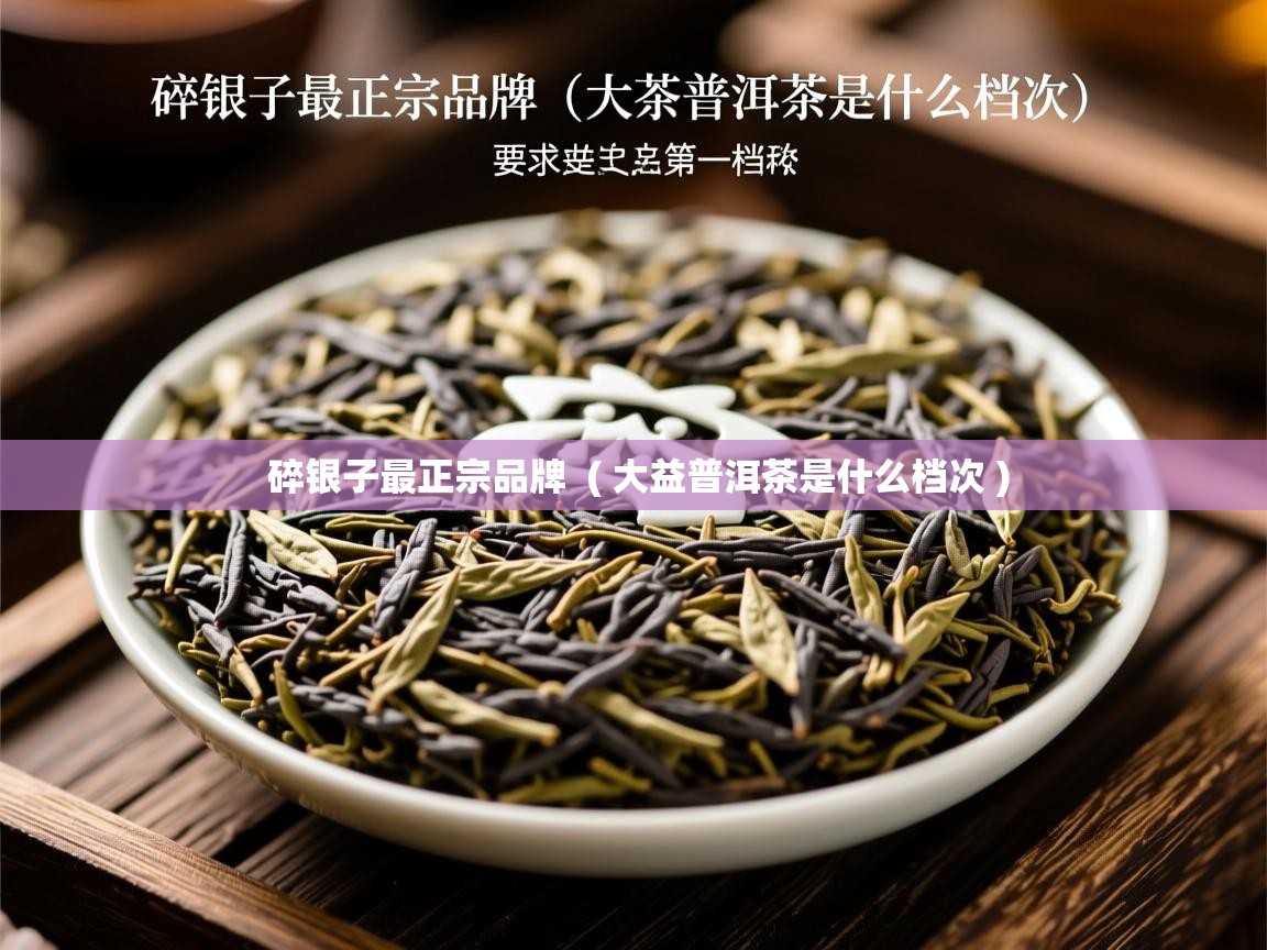 碎银子最正宗品牌  ( 大益普洱茶是什么档次 )  碎银子最正宗品牌  ( 大益普洱茶是什么档次 )