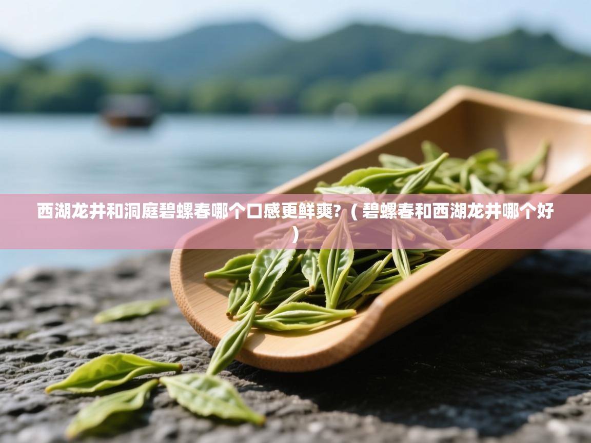 详细阅读: 西湖龙井和洞庭碧螺春哪个口感更鲜爽?  ( 碧螺春和西湖龙井哪个好 )  西湖龙井和洞庭碧螺春哪个口感更鲜爽?  ( 碧螺春和西湖龙井哪个好 )