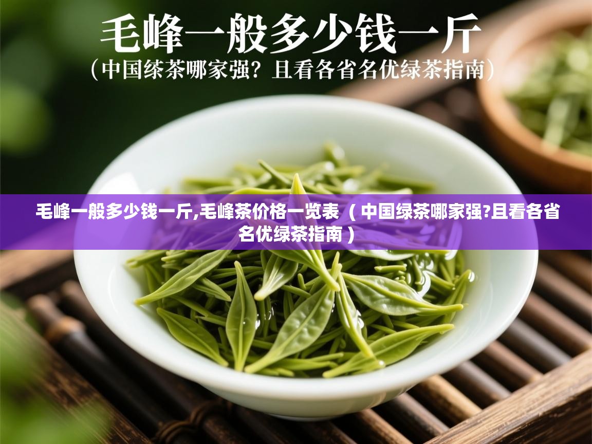 毛峰一般多少钱一斤,毛峰茶价格一览表  ( 中国绿茶哪家强?且看各省名优绿茶指南 )  毛峰一般多少钱一斤,毛峰茶价格一览表  ( 中国绿茶哪家强?且看各省名优绿茶指南 )