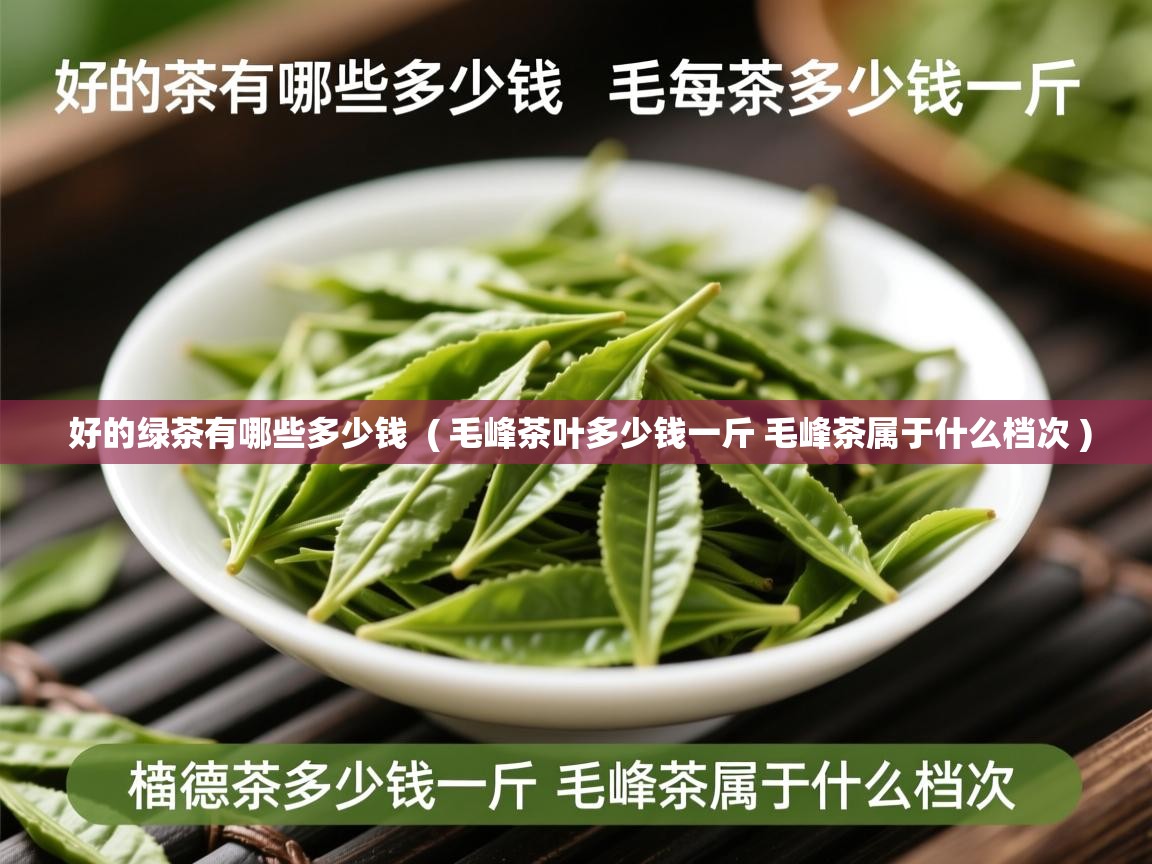 好的绿茶有哪些多少钱  ( 毛峰茶叶多少钱一斤 毛峰茶属于什么档次 )  好的绿茶有哪些多少钱  ( 毛峰茶叶多少钱一斤 毛峰茶属于什么档次 )