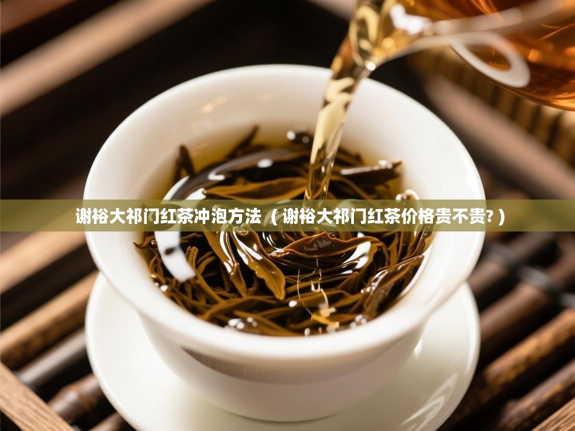 谢裕大祁门红茶冲泡方法  ( 谢裕大祁门红茶价格贵不贵? )  谢裕大祁门红茶冲泡方法  ( 谢裕大祁门红茶价格贵不贵? )