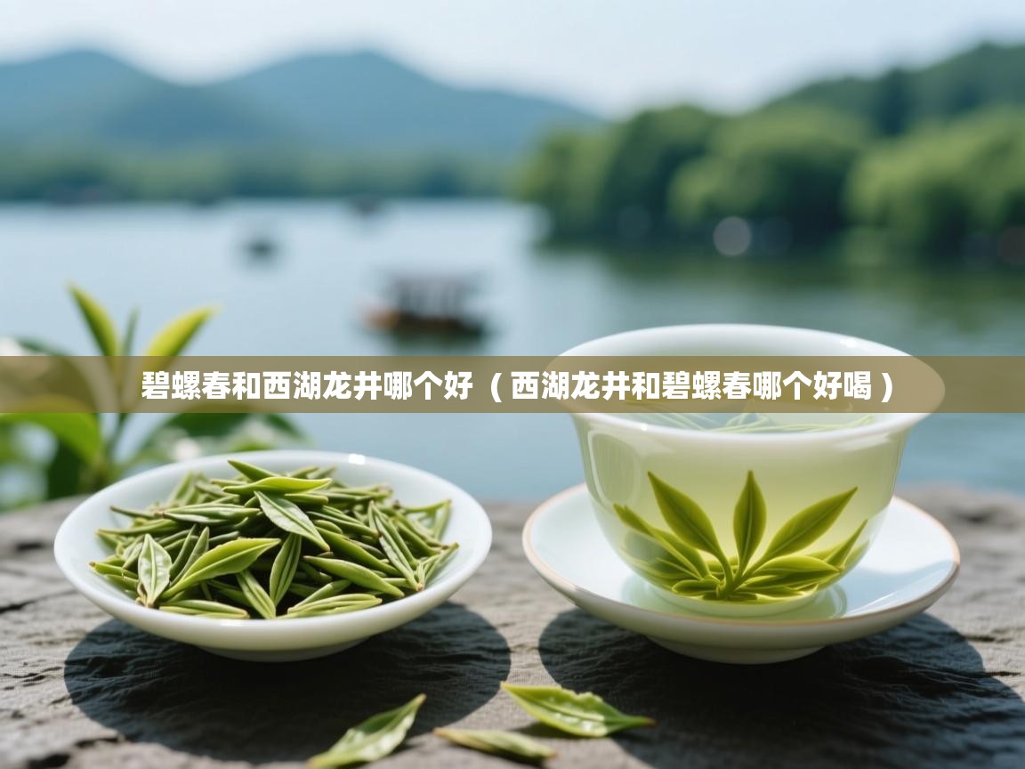 碧螺春和西湖龙井哪个好  ( 西湖龙井和碧螺春哪个好喝 )  碧螺春和西湖龙井哪个好  ( 西湖龙井和碧螺春哪个好喝 )