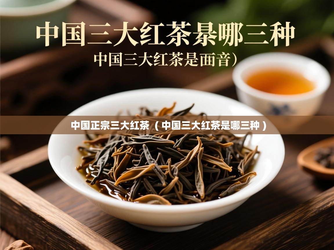 中国正宗三大红茶  ( 中国三大红茶是哪三种 )  中国正宗三大红茶  ( 中国三大红茶是哪三种 )