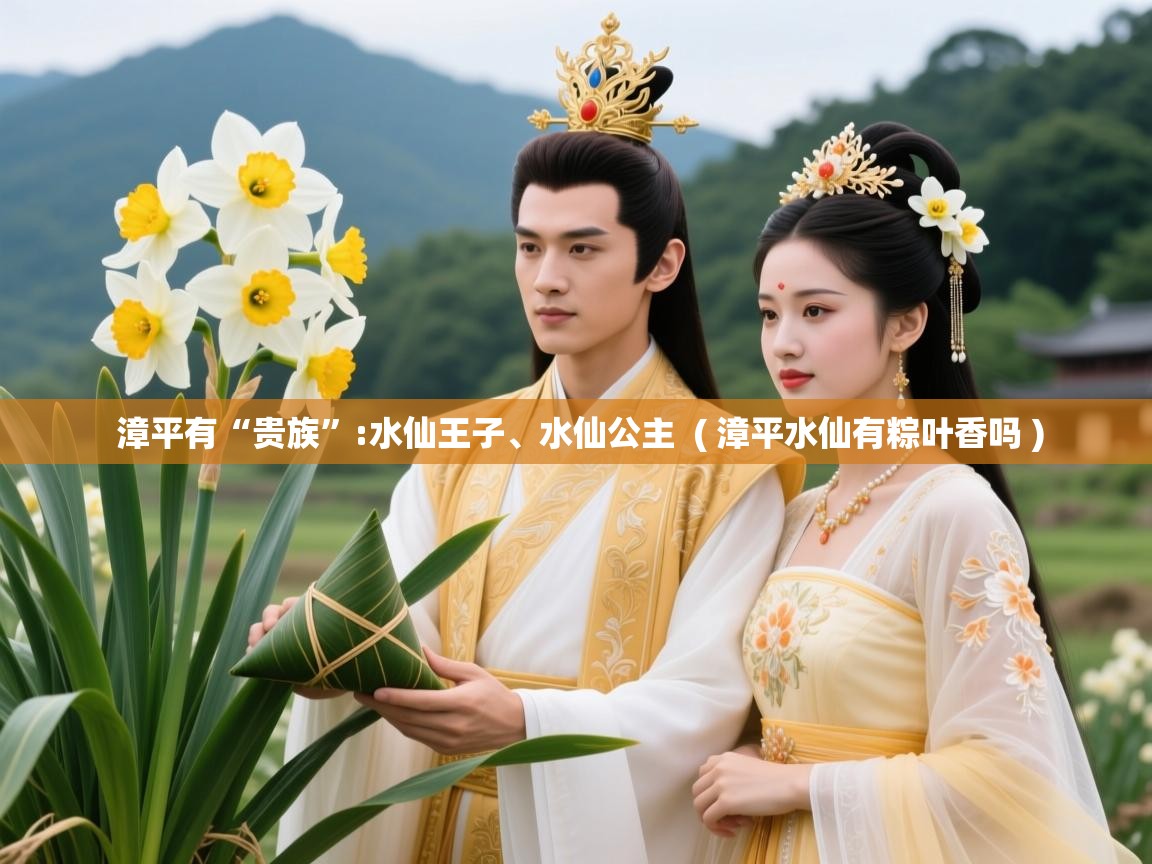 漳平有“贵族”:水仙王子、水仙公主  ( 漳平水仙有粽叶香吗 )  漳平有“贵族”:水仙王子、水仙公主  ( 漳平水仙有粽叶香吗 )