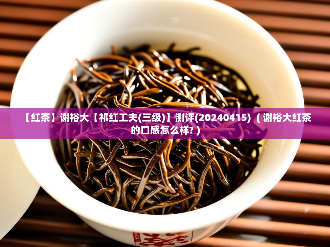 【红茶】谢裕大【祁红工夫(三级)】测评(20240415)  ( 谢裕大红茶的口感怎么样? )  【红茶】谢裕大【祁红工夫(三级)】测评(20240415)  ( 谢裕大红茶的口感怎么样? )