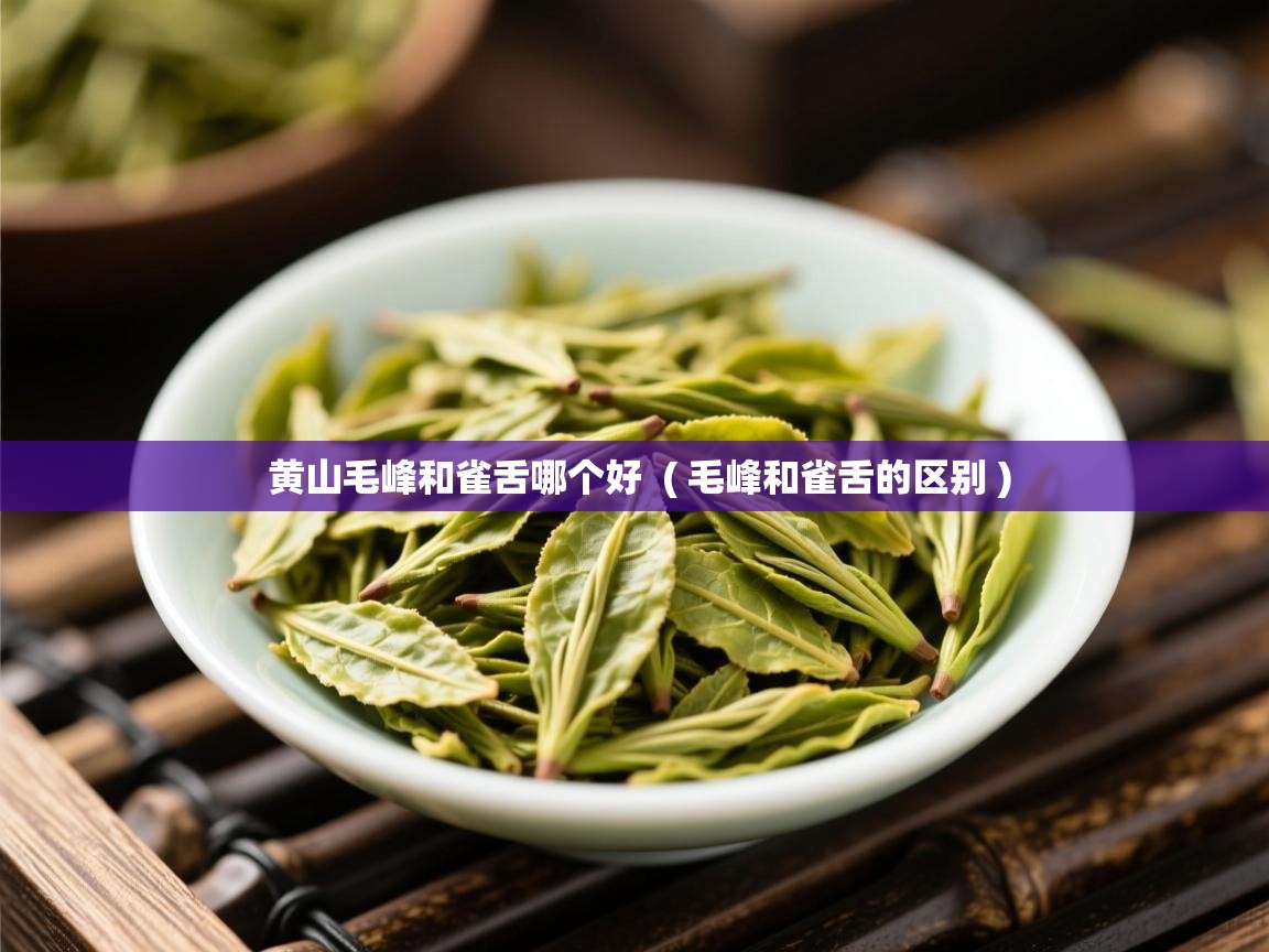 黄山毛峰和雀舌哪个好  ( 毛峰和雀舌的区别 )  黄山毛峰和雀舌哪个好  ( 毛峰和雀舌的区别 )