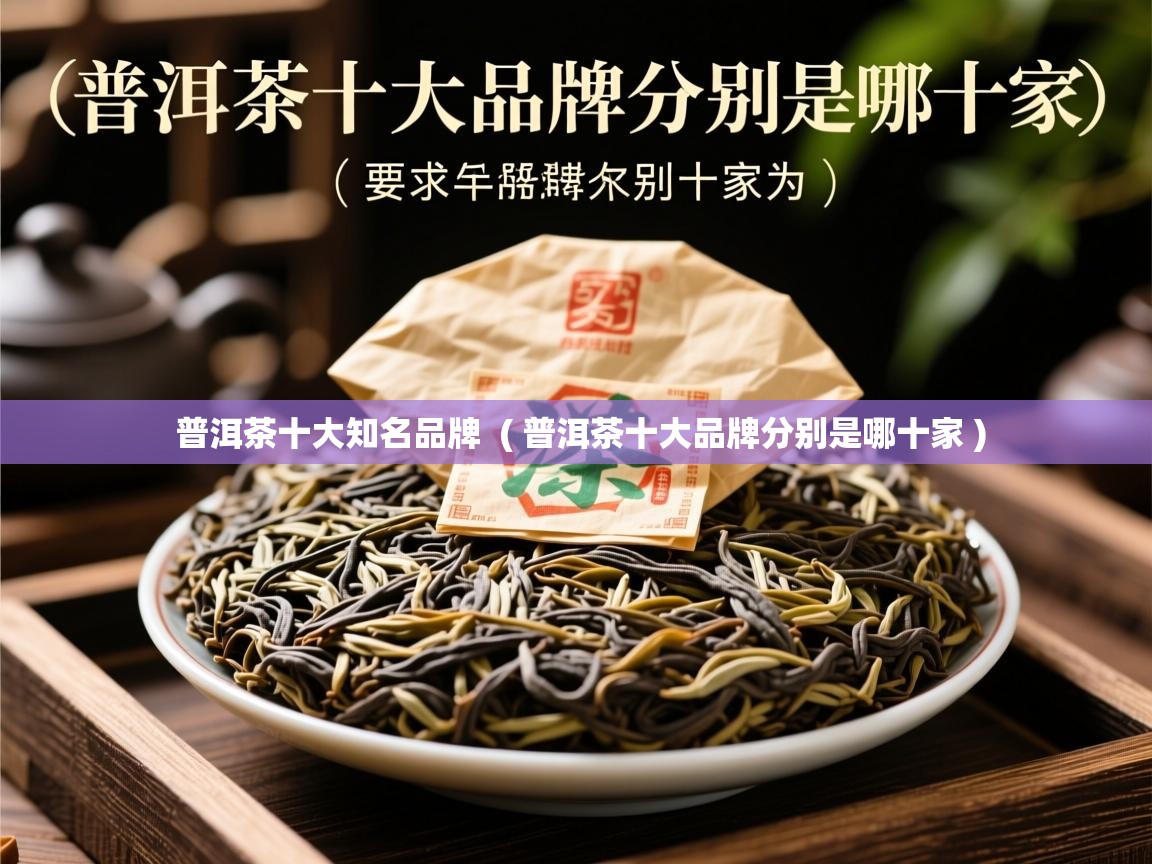 普洱茶十大知名品牌  ( 普洱茶十大品牌分别是哪十家 )  普洱茶十大知名品牌  ( 普洱茶十大品牌分别是哪十家 )