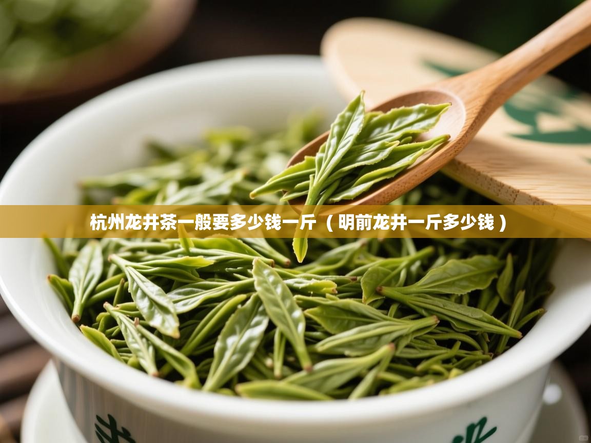 杭州龙井茶一般要多少钱一斤  ( 明前龙井一斤多少钱 )  杭州龙井茶一般要多少钱一斤  ( 明前龙井一斤多少钱 )