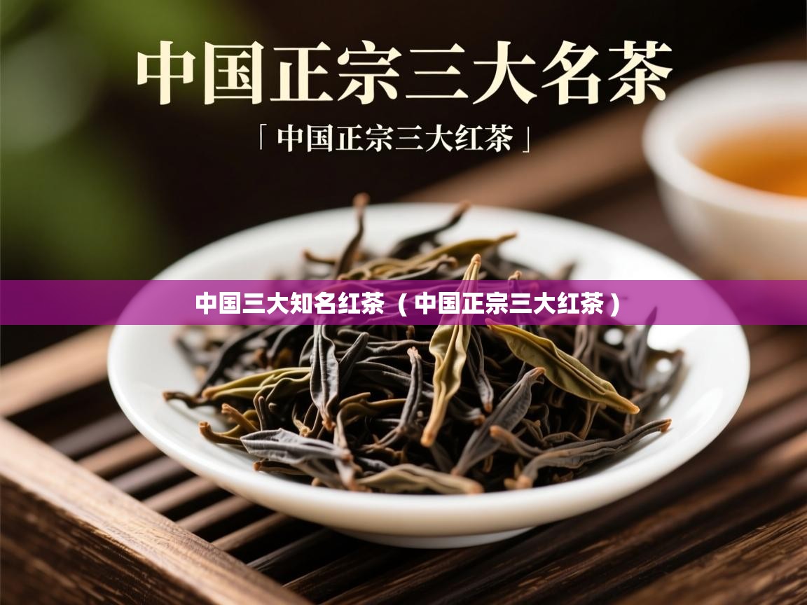 中国三大知名红茶  ( 中国正宗三大红茶 )  中国三大知名红茶  ( 中国正宗三大红茶 )