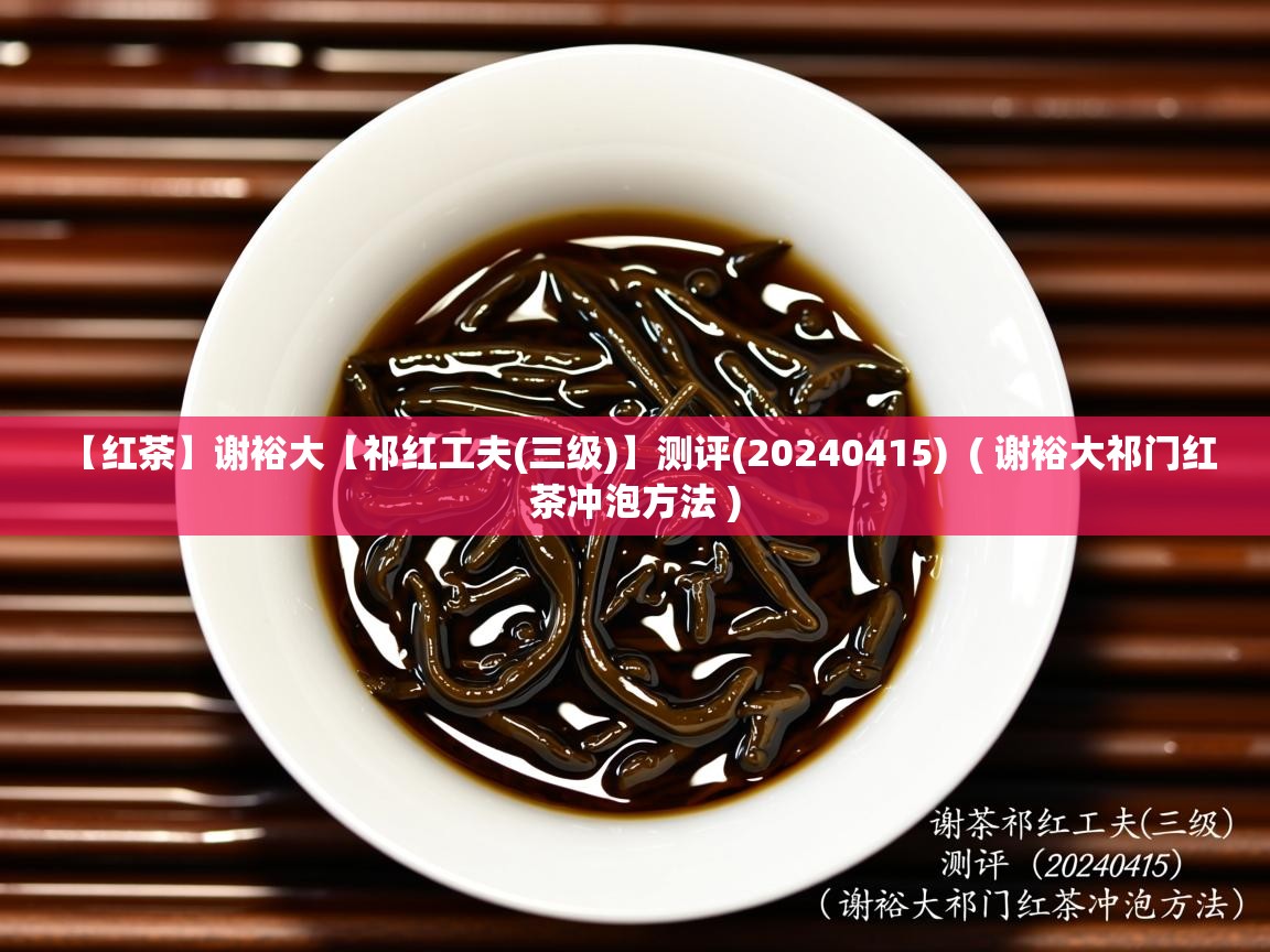 【红茶】谢裕大【祁红工夫(三级)】测评(20240415)  ( 谢裕大祁门红茶冲泡方法 )  【红茶】谢裕大【祁红工夫(三级)】测评(20240415)  ( 谢裕大祁门红茶冲泡方法 )