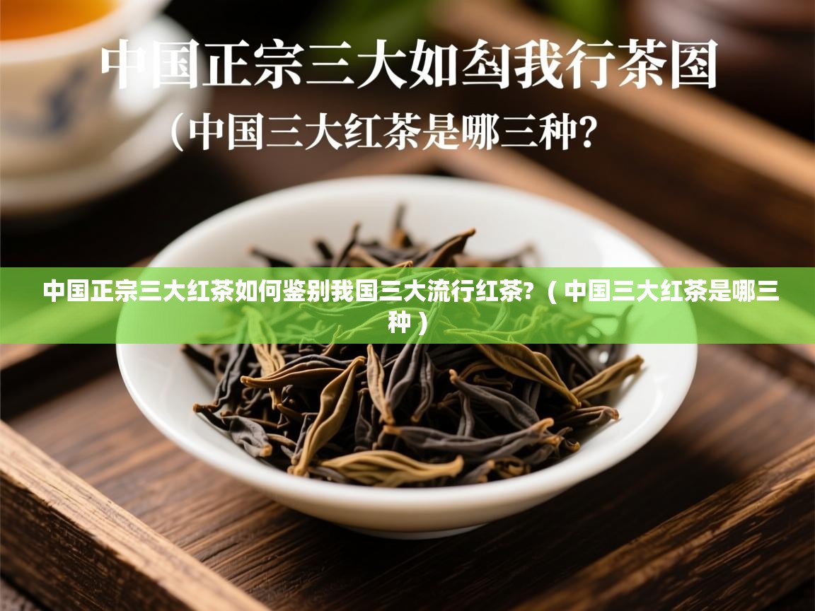 中国正宗三大红茶如何鉴别我国三大流行红茶?  ( 中国三大红茶是哪三种 )  中国正宗三大红茶如何鉴别我国三大流行红茶?  ( 中国三大红茶是哪三种 )