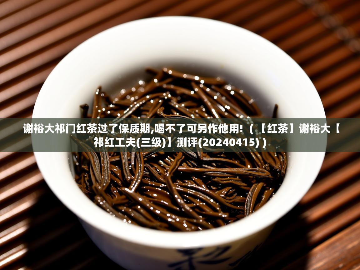 谢裕大祁门红茶过了保质期,喝不了可另作他用!  ( 【红茶】谢裕大【祁红工夫(三级)】测评(20240415) )  谢裕大祁门红茶过了保质期,喝不了可另作他用!  ( 【红茶】谢裕大【祁红工夫(三级)】测评(20240415) )