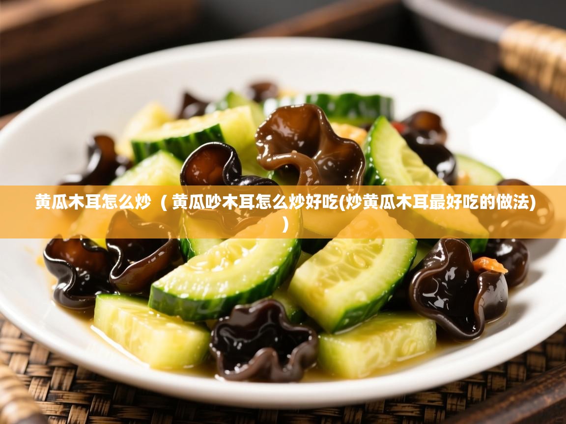 黄瓜木耳怎么炒  ( 黄瓜吵木耳怎么炒好吃(炒黄瓜木耳最好吃的做法) )  黄瓜木耳怎么炒  ( 黄瓜吵木耳怎么炒好吃(炒黄瓜木耳最好吃的做法) )