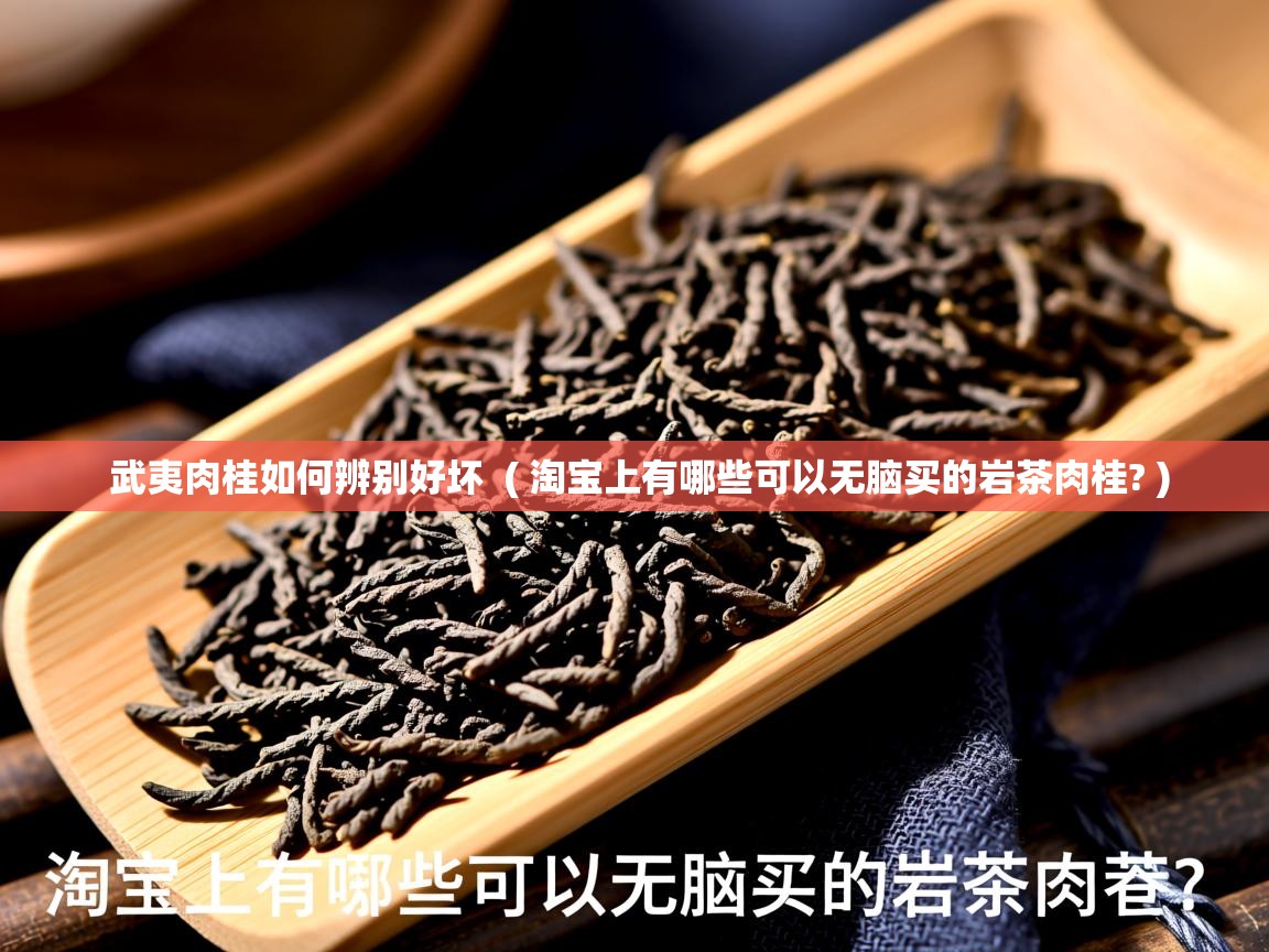 武夷肉桂如何辨别好坏  ( 淘宝上有哪些可以无脑买的岩茶肉桂? )  武夷肉桂如何辨别好坏  ( 淘宝上有哪些可以无脑买的岩茶肉桂? )