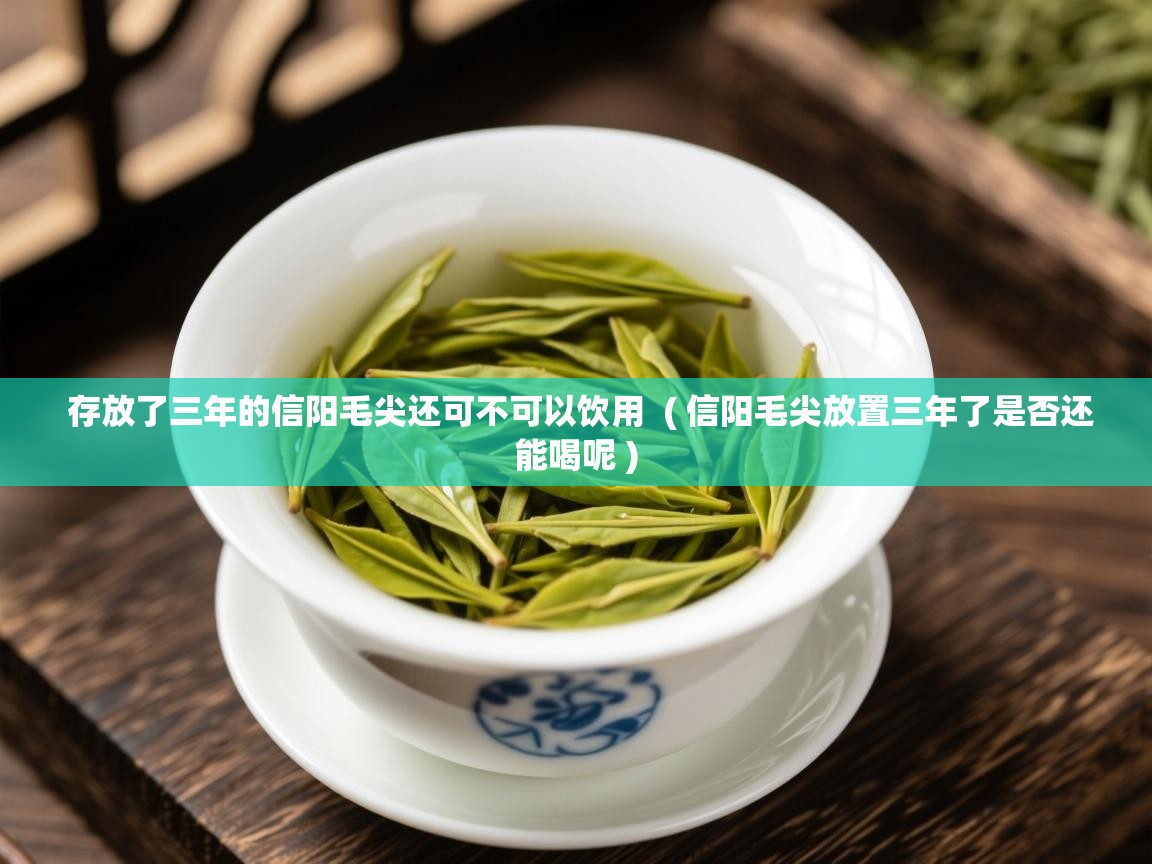 存放了三年的信阳毛尖还可不可以饮用  ( 信阳毛尖放置三年了是否还能喝呢 )  存放了三年的信阳毛尖还可不可以饮用  ( 信阳毛尖放置三年了是否还能喝呢 )