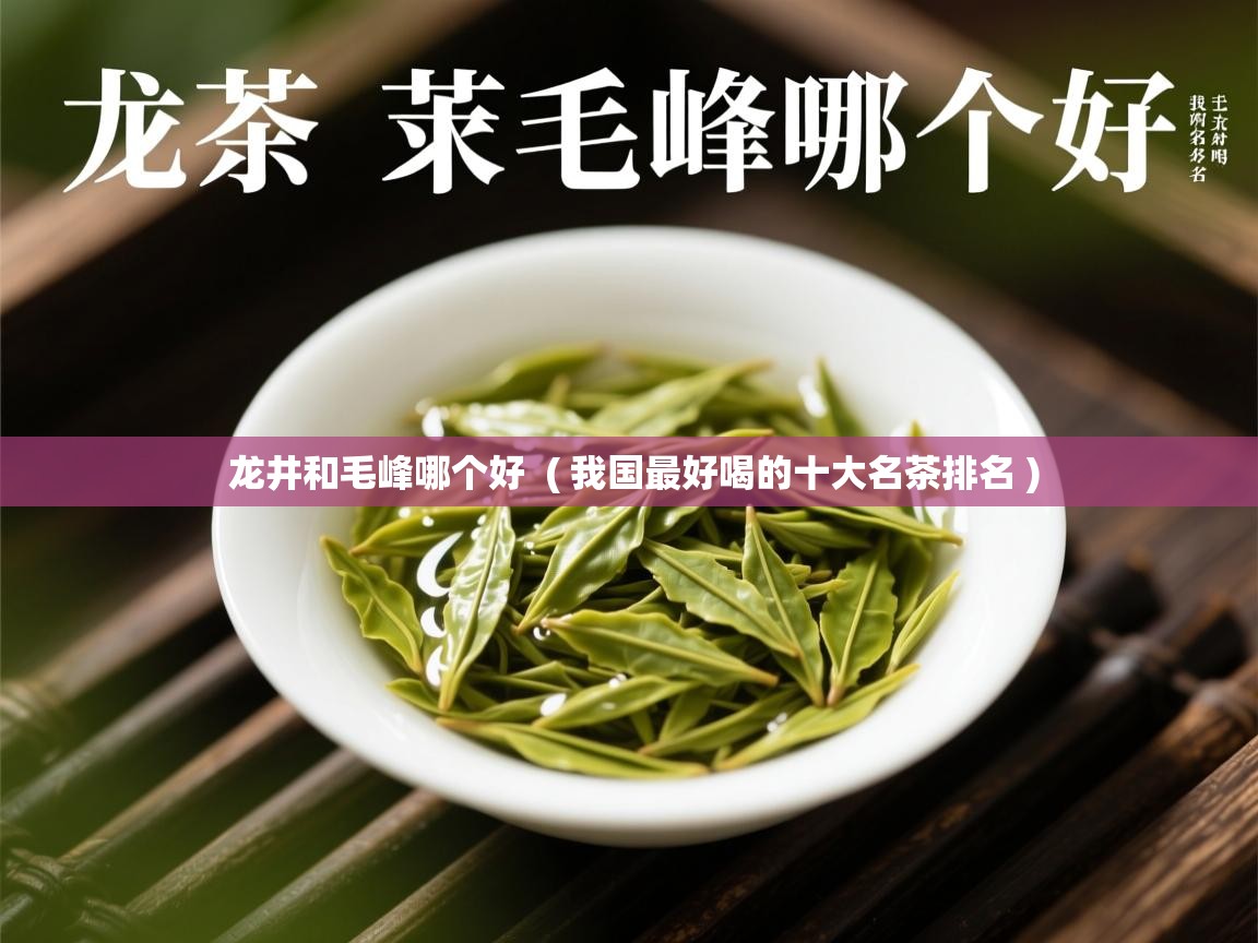 龙井和毛峰哪个好  ( 我国最好喝的十大名茶排名 )  龙井和毛峰哪个好  ( 我国最好喝的十大名茶排名 )
