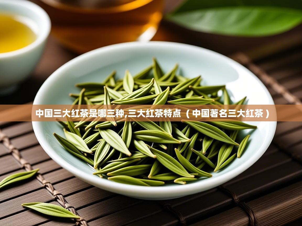 中国三大红茶是哪三种,三大红茶特点  ( 中国著名三大红茶 )  中国三大红茶是哪三种,三大红茶特点  ( 中国著名三大红茶 )