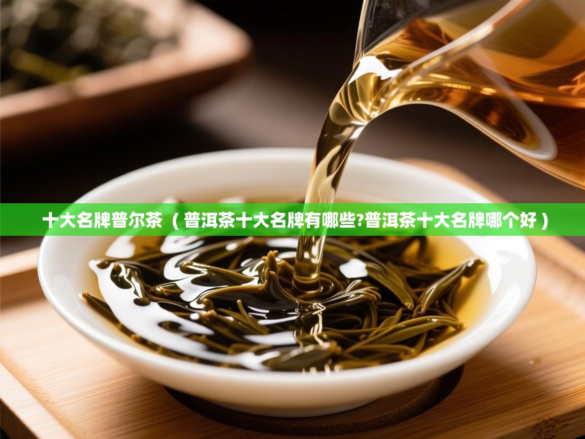 十大名牌普尔茶  ( 普洱茶十大名牌有哪些?普洱茶十大名牌哪个好 )  十大名牌普尔茶  ( 普洱茶十大名牌有哪些?普洱茶十大名牌哪个好 )