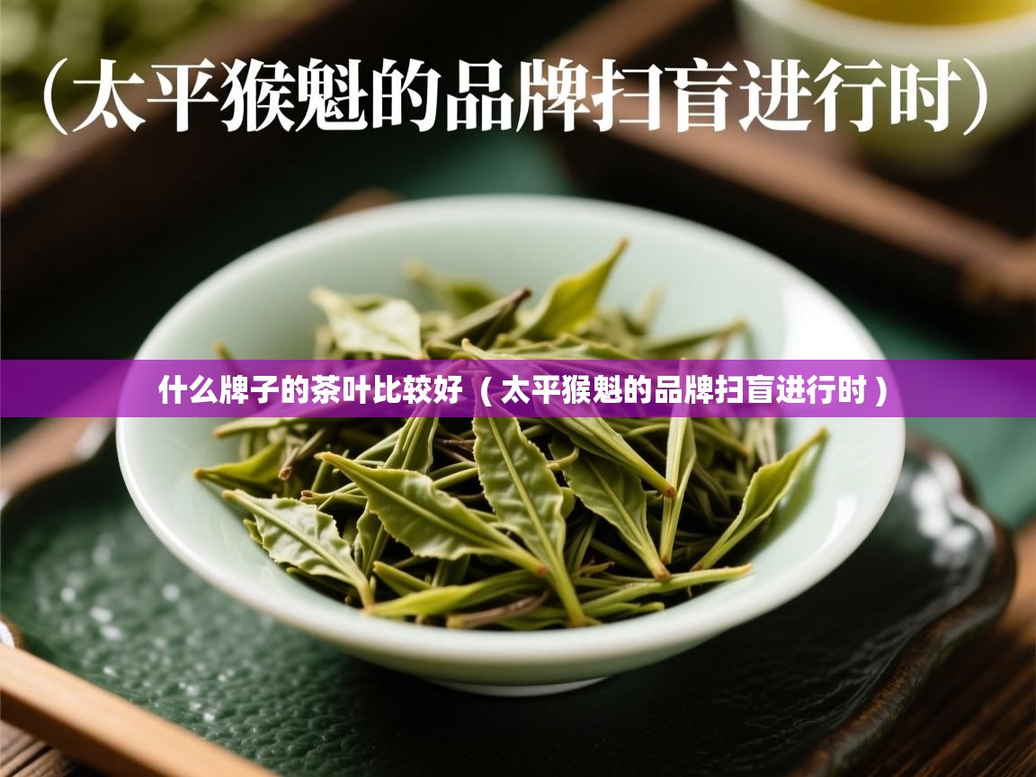 什么牌子的茶叶比较好  ( 太平猴魁的品牌扫盲进行时 )  什么牌子的茶叶比较好  ( 太平猴魁的品牌扫盲进行时 )