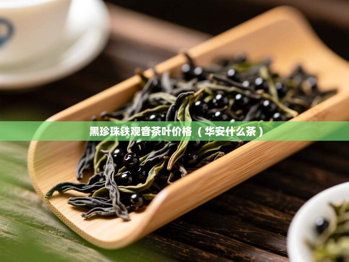 黑珍珠铁观音茶叶价格  ( 华安什么茶 )  黑珍珠铁观音茶叶价格  ( 华安什么茶 )