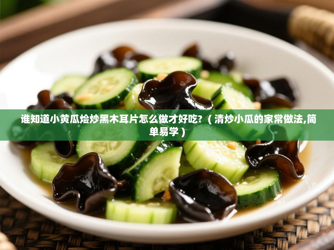 谁知道小黄瓜烩炒黑木耳片怎么做才好吃?  ( 清炒小瓜的家常做法,简单易学 )  谁知道小黄瓜烩炒黑木耳片怎么做才好吃?  ( 清炒小瓜的家常做法,简单易学 )