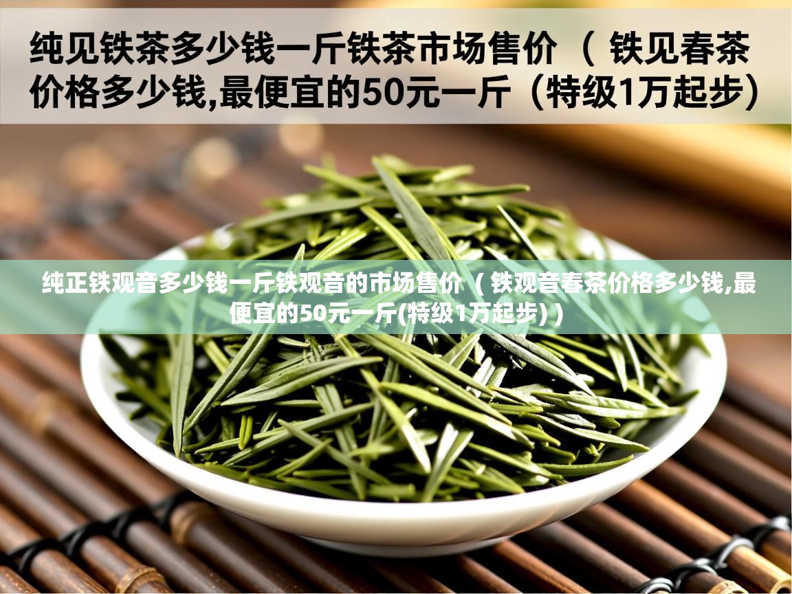 纯正铁观音多少钱一斤铁观音的市场售价  ( 铁观音春茶价格多少钱,最便宜的50元一斤(特级1万起步) )  纯正铁观音多少钱一斤铁观音的市场售价  ( 铁观音春茶价格多少钱,最便宜的50元一斤(特级1万起步) )
