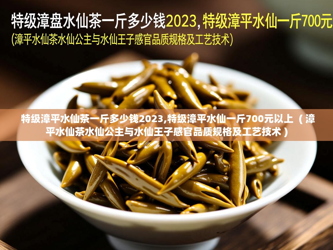  特级漳平水仙茶一斤多少钱2023,特级漳平水仙一斤700元以上  ( 漳平水仙茶水仙公主与水仙王子感官品质规格及工艺技术 )