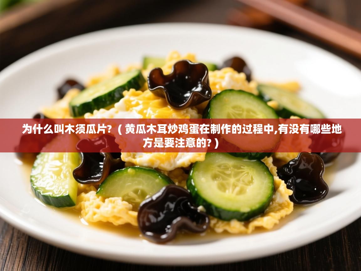  为什么叫木须瓜片?  ( 黄瓜木耳炒鸡蛋在制作的过程中,有没有哪些地方是要注意的? )
