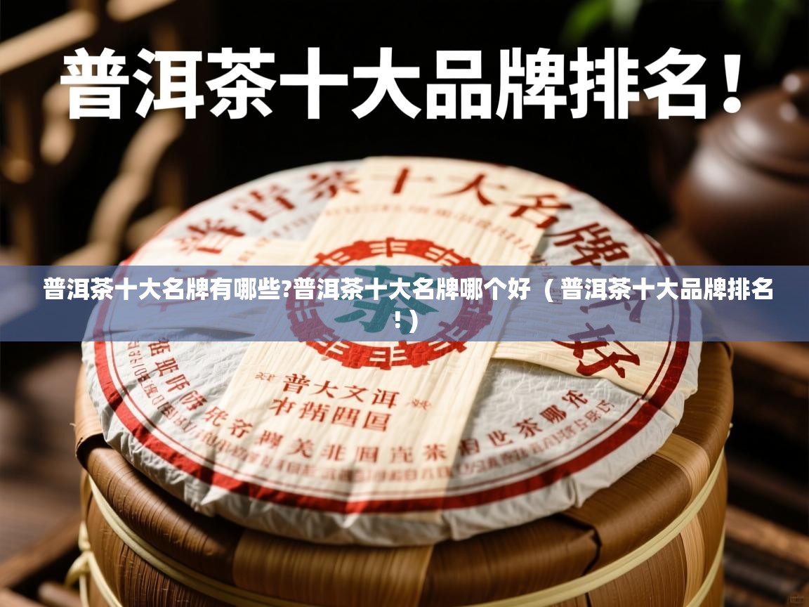 普洱茶十大名牌有哪些?普洱茶十大名牌哪个好  ( 普洱茶十大品牌排名! )  普洱茶十大名牌有哪些?普洱茶十大名牌哪个好  ( 普洱茶十大品牌排名! )