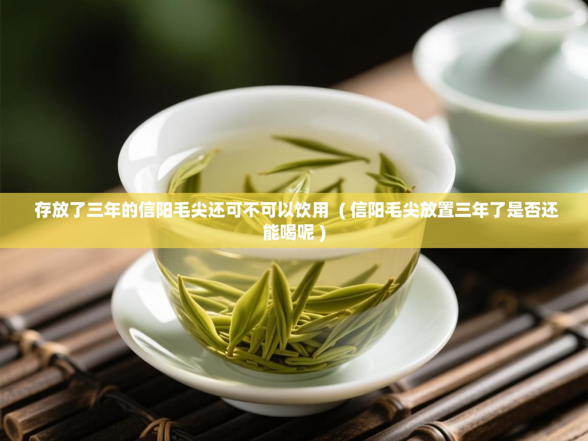 存放了三年的信阳毛尖还可不可以饮用  ( 信阳毛尖放置三年了是否还能喝呢 )  存放了三年的信阳毛尖还可不可以饮用  ( 信阳毛尖放置三年了是否还能喝呢 )