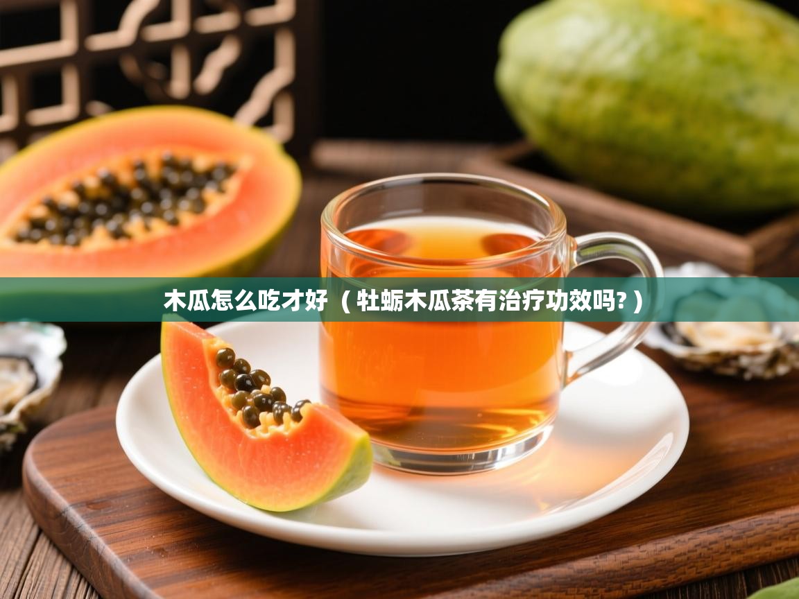 木瓜怎么吃才好  ( 牡蛎木瓜茶有治疗功效吗? )  木瓜怎么吃才好  ( 牡蛎木瓜茶有治疗功效吗? )