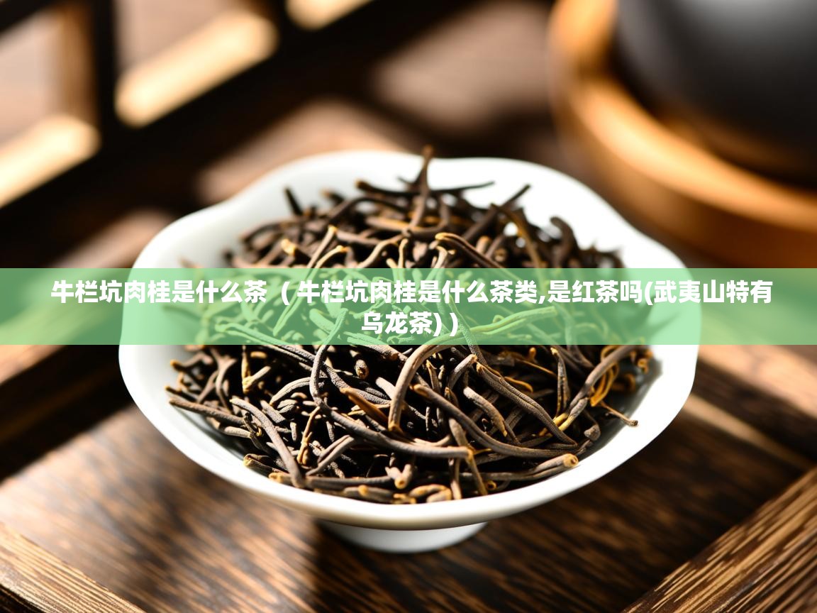 牛栏坑肉桂是什么茶  ( 牛栏坑肉桂是什么茶类,是红茶吗(武夷山特有乌龙茶) )  牛栏坑肉桂是什么茶  ( 牛栏坑肉桂是什么茶类,是红茶吗(武夷山特有乌龙茶) )